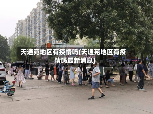天通苑地区有疫情吗(天通苑地区有疫情吗最新消息)-第2张图片