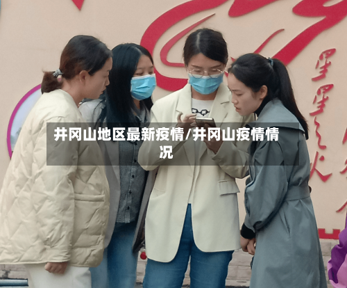 井冈山地区最新疫情/井冈山疫情情况