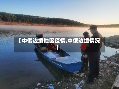 【中俄边境地区疫情,中俄边境情况】