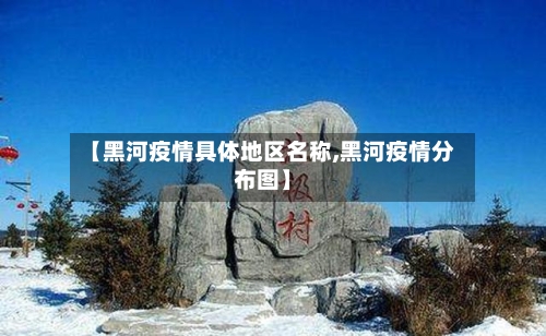【黑河疫情具体地区名称,黑河疫情分布图】
