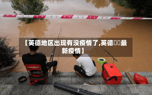 【英德地区出现有没疫情了,英德浛洸最新疫情】-第2张图片