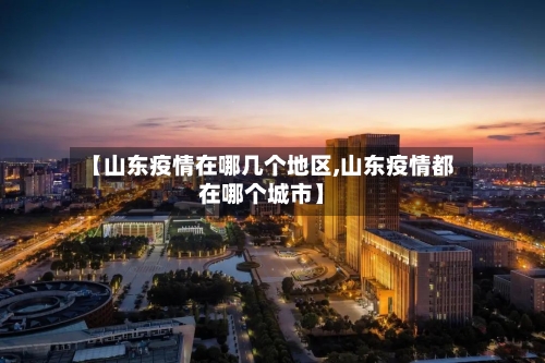 【山东疫情在哪几个地区,山东疫情都在哪个城市】