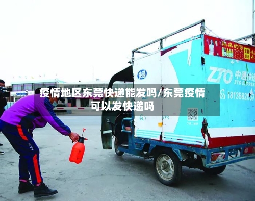 疫情地区东莞快递能发吗/东莞疫情可以发快递吗