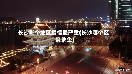 长沙哪个地区疫情最严重(长沙哪个区最繁华)-第3张图片
