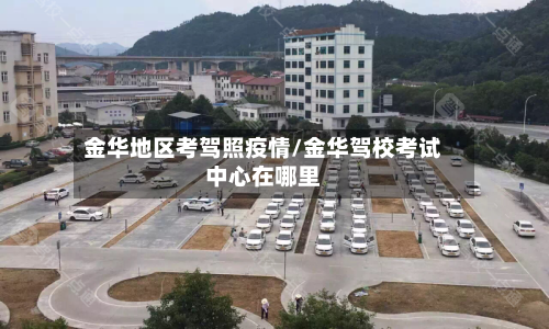金华地区考驾照疫情/金华驾校考试中心在哪里-第2张图片