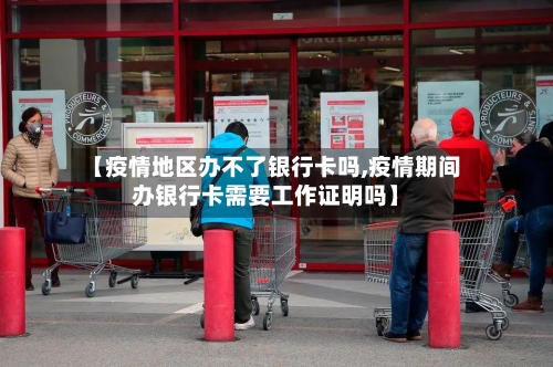 【疫情地区办不了银行卡吗,疫情期间办银行卡需要工作证明吗】-第3张图片