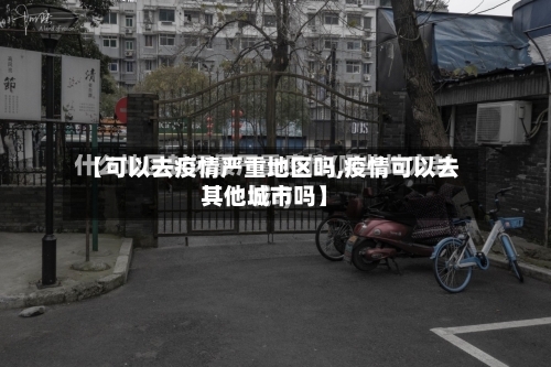 【可以去疫情严重地区吗,疫情可以去其他城市吗】