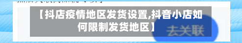 【抖店疫情地区发货设置,抖音小店如何限制发货地区】-第3张图片