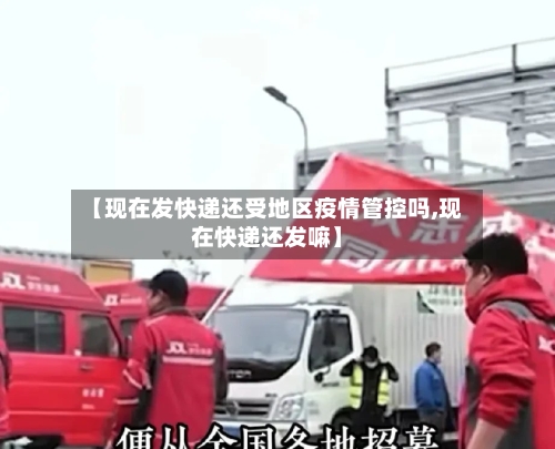【现在发快递还受地区疫情管控吗,现在快递还发嘛】-第2张图片