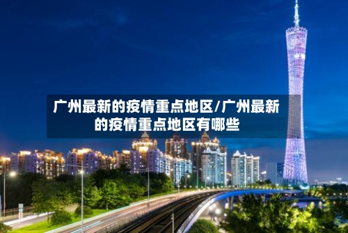广州最新的疫情重点地区/广州最新的疫情重点地区有哪些