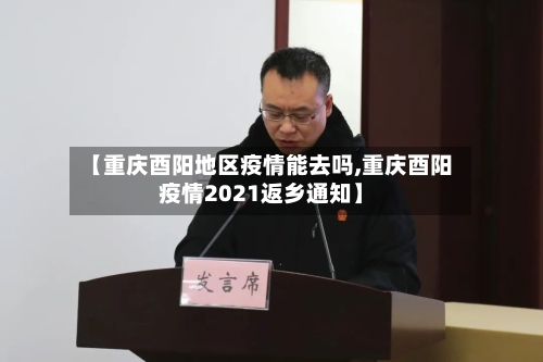 【重庆酉阳地区疫情能去吗,重庆酉阳疫情2021返乡通知】
