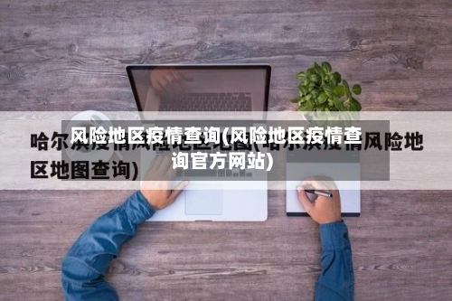 风险地区疫情查询(风险地区疫情查询官方网站)