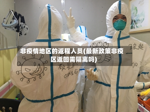 非疫情地区的返程人员(最新政策非疫区返回需隔离吗)