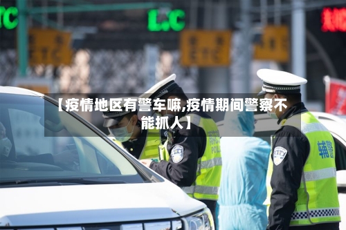 【疫情地区有警车嘛,疫情期间警察不能抓人】-第2张图片