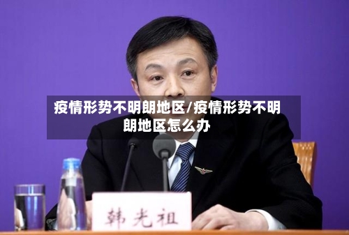 疫情形势不明朗地区/疫情形势不明朗地区怎么办