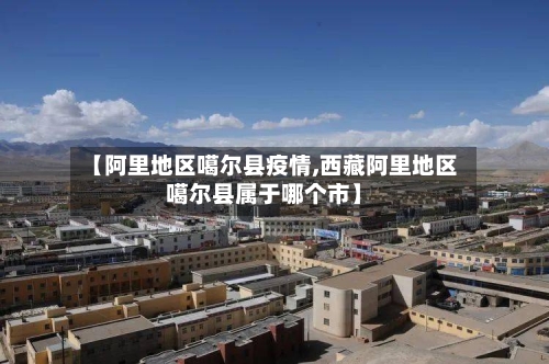 【阿里地区噶尔县疫情,西藏阿里地区噶尔县属于哪个市】