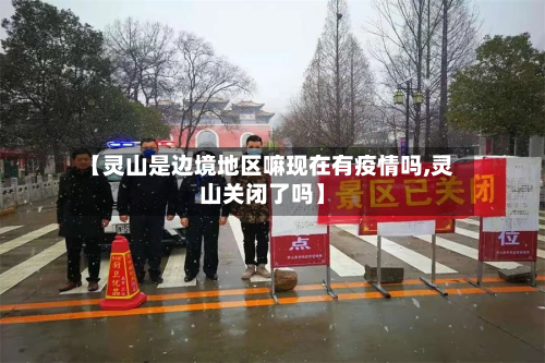 【灵山是边境地区嘛现在有疫情吗,灵山关闭了吗】