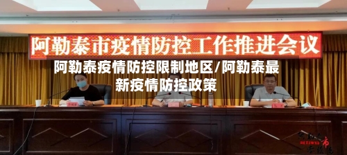 阿勒泰疫情防控限制地区/阿勒泰最新疫情防控政策