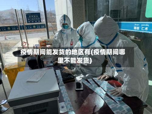 疫情期间能发货的地区有(疫情期间哪里不能发货)