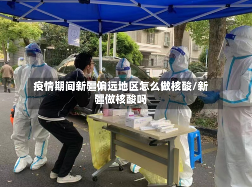 疫情期间新疆偏远地区怎么做核酸/新疆做核酸吗