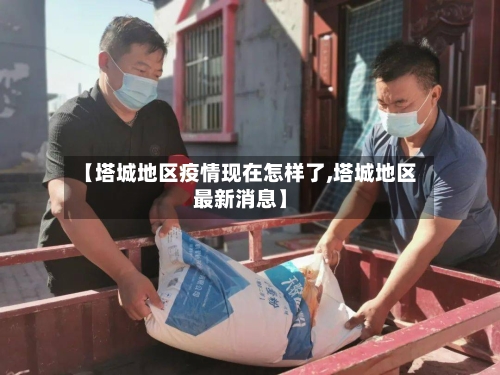 【塔城地区疫情现在怎样了,塔城地区最新消息】-第3张图片