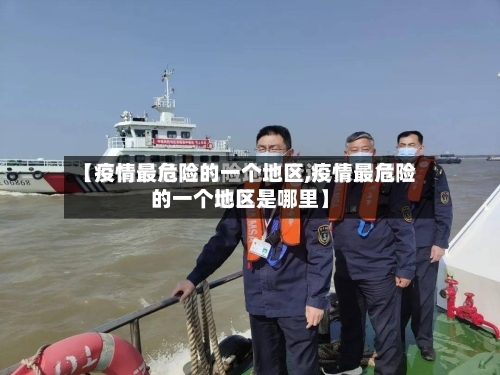 【疫情最危险的一个地区,疫情最危险的一个地区是哪里】