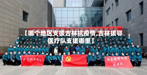 【哪个地区支援吉林抗疫情,吉林援鄂医疗队支援哪里】-第2张图片