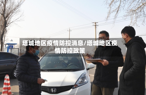 塔城地区疫情防控消息/塔城地区疫情防控政策-第3张图片