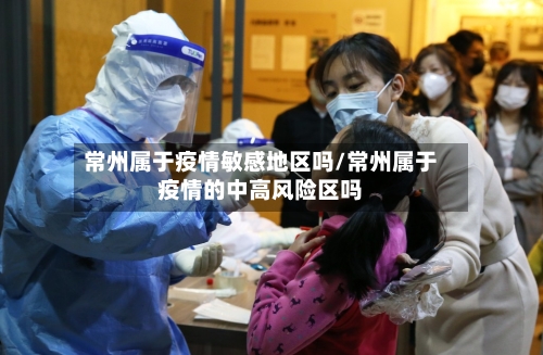 常州属于疫情敏感地区吗/常州属于疫情的中高风险区吗-第3张图片