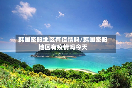 韩国密阳地区有疫情吗/韩国密阳地区有疫情吗今天-第2张图片