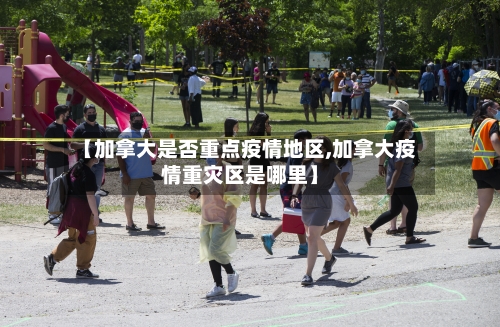 【加拿大是否重点疫情地区,加拿大疫情重灾区是哪里】