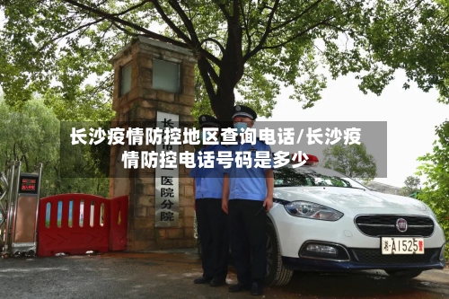 长沙疫情防控地区查询电话/长沙疫情防控电话号码是多少