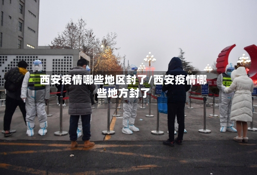 西安疫情哪些地区封了/西安疫情哪些地方封了-第3张图片