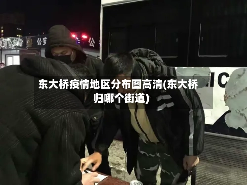 东大桥疫情地区分布图高清(东大桥归哪个街道)-第3张图片