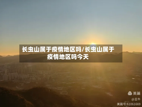 长虫山属于疫情地区吗/长虫山属于疫情地区吗今天