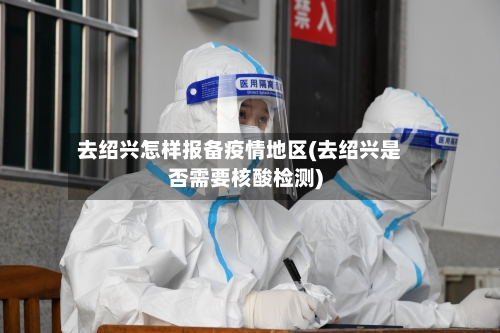 去绍兴怎样报备疫情地区(去绍兴是否需要核酸检测)