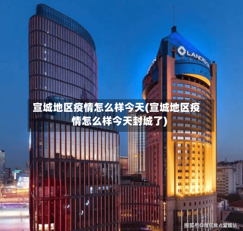 宣城地区疫情怎么样今天(宣城地区疫情怎么样今天封城了)-第2张图片