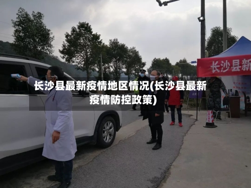长沙县最新疫情地区情况(长沙县最新疫情防控政策)-第3张图片