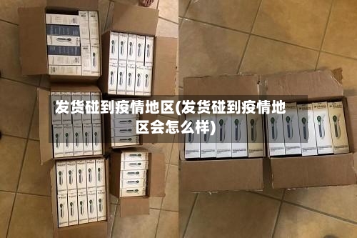 发货碰到疫情地区(发货碰到疫情地区会怎么样)
