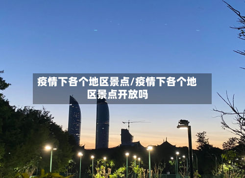 疫情下各个地区景点/疫情下各个地区景点开放吗