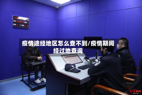 疫情途经地区怎么查不到/疫情期间经过地查询