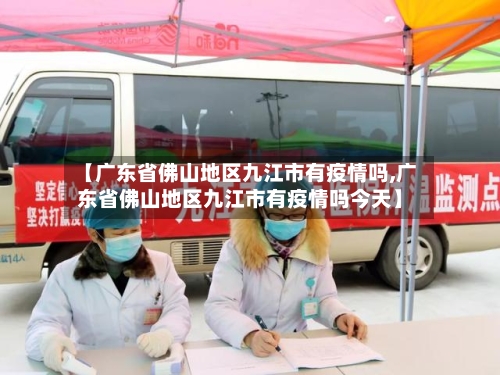 【广东省佛山地区九江市有疫情吗,广东省佛山地区九江市有疫情吗今天】-第2张图片