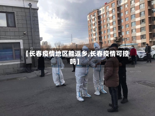 【长春疫情地区能返乡,长春疫情可控吗】-第2张图片