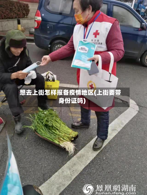 想去上街怎样报备疫情地区(上街要带身份证吗)