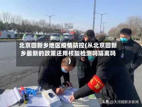 北京回新乡地区疫情防控(从北京回新乡最新的政策还用核酸检测吗隔离吗)-第2张图片