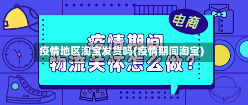 疫情地区淘宝发货吗(疫情期间淘宝)-第2张图片