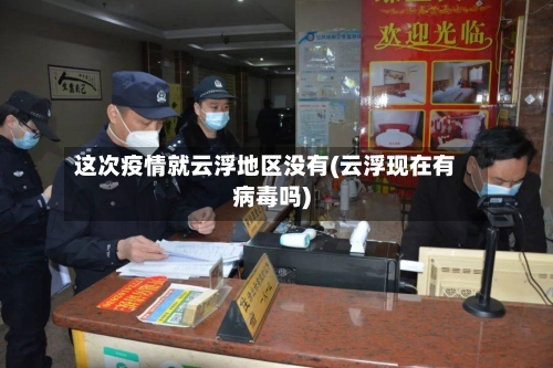 这次疫情就云浮地区没有(云浮现在有病毒吗)