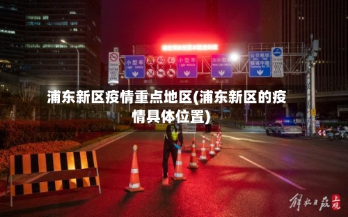 浦东新区疫情重点地区(浦东新区的疫情具体位置)