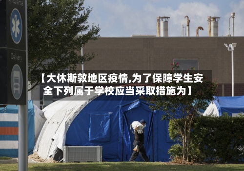【大休斯敦地区疫情,为了保障学生安全下列属于学校应当采取措施为】