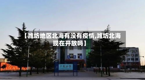 【潍坊地区北海有没有疫情,潍坊北海现在开放吗】-第2张图片
